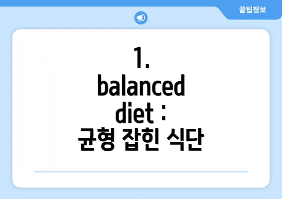 1. balanced diet : 균형 잡힌 식단